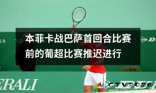本菲卡战巴萨首回合比赛前的葡超比赛推迟进行