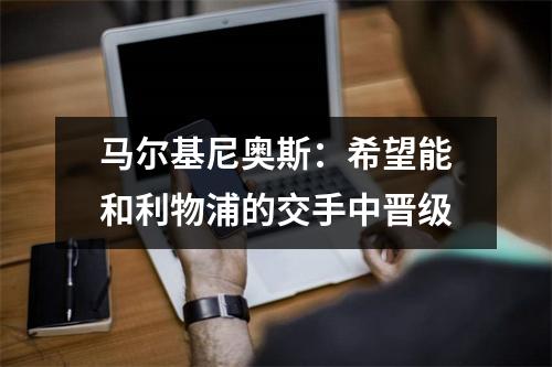马尔基尼奥斯：希望能和利物浦的交手中晋级