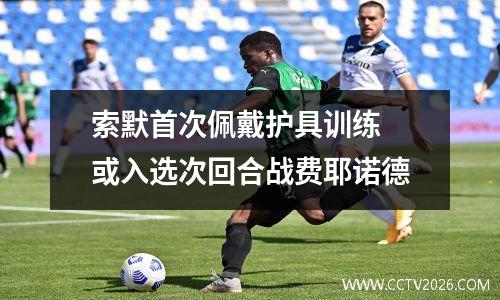 索默首次佩戴护具训练 或入选次回合战费耶诺德