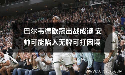 巴尔韦德欧冠出战成谜 安帅可能陷入无牌可打困境