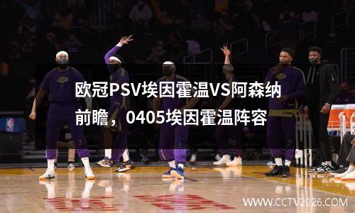 欧冠PSV埃因霍温VS阿森纳前瞻，0405埃因霍温阵容