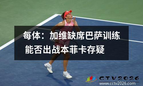 每体：加维缺席巴萨训练 能否出战本菲卡存疑