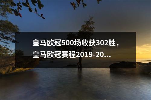 皇马欧冠500场收获302胜，皇马欧冠赛程2019-2020