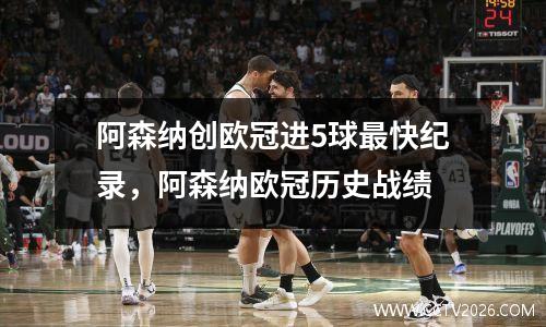 阿森纳创欧冠进5球最快纪录，阿森纳欧冠历史战绩
