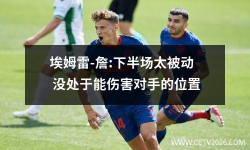 埃姆雷-詹:下半场太被动 没处于能伤害对手的位置
