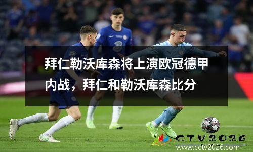 拜仁勒沃库森将上演欧冠德甲内战，拜仁和勒沃库森比分