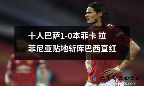 十人巴萨1-0本菲卡 拉菲尼亚贴地斩库巴西直红