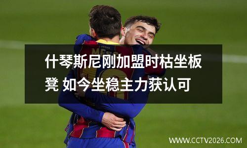 什琴斯尼刚加盟时枯坐板凳 如今坐稳主力获认可