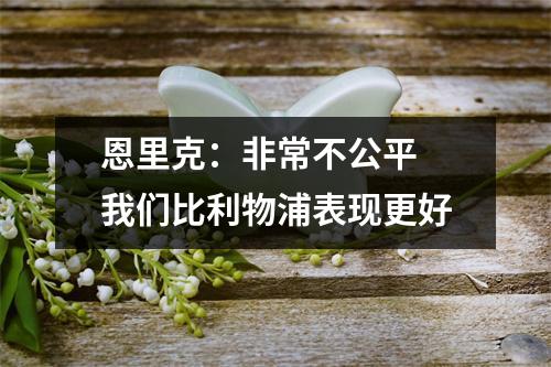 恩里克：非常不公平 我们比利物浦表现更好