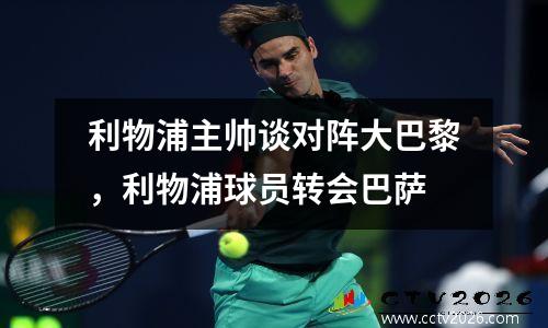 利物浦主帅谈对阵大巴黎，利物浦球员转会巴萨