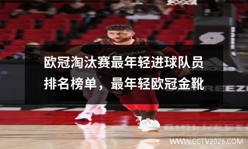 欧冠淘汰赛最年轻进球队员排名榜单，最年轻欧冠金靴