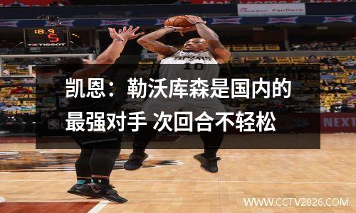 凯恩：勒沃库森是国内的最强对手 次回合不轻松