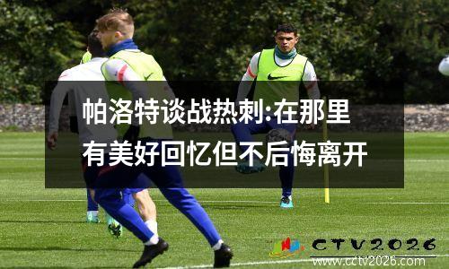帕洛特谈战热刺:在那里有美好回忆但不后悔离开