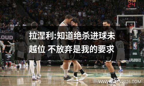 拉涅利:知道绝杀进球未越位 不放弃是我的要求