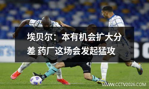 埃贝尔：本有机会扩大分差 药厂这场会发起猛攻