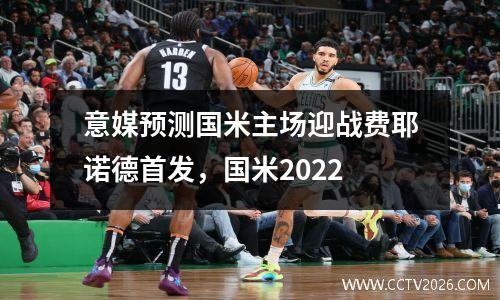 意媒预测国米主场迎战费耶诺德首发，国米2022