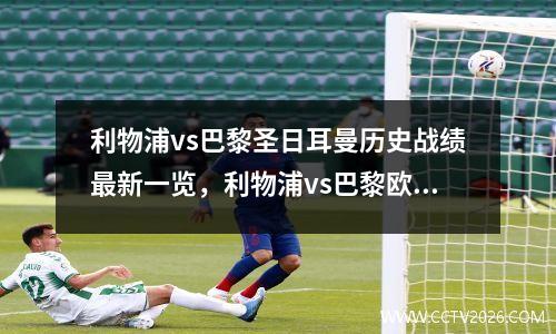 利物浦vs巴黎圣日耳曼历史战绩最新一览，利物浦vs巴黎欧冠