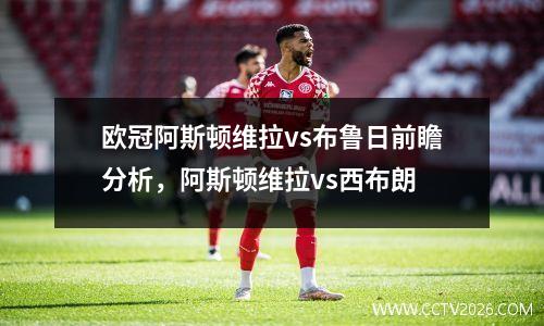 欧冠阿斯顿维拉vs布鲁日前瞻分析，阿斯顿维拉vs西布朗