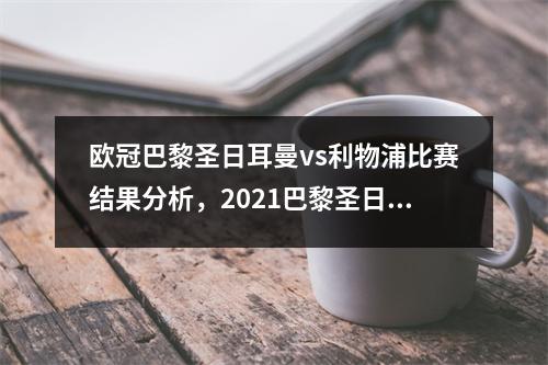 欧冠巴黎圣日耳曼vs利物浦比赛结果分析，2021巴黎圣日耳曼vs里直播