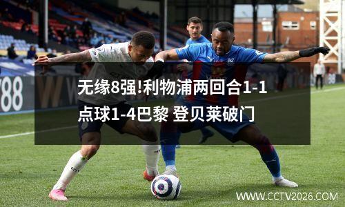 无缘8强!利物浦两回合1-1点球1-4巴黎 登贝莱破门