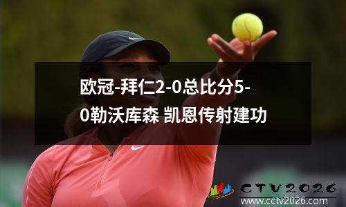 欧冠-拜仁2-0总比分5-0勒沃库森 凯恩传射建功