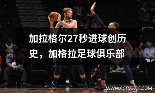 加拉格尔27秒进球创历史，加格拉足球俱乐部