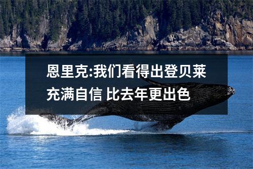 恩里克:我们看得出登贝莱充满自信 比去年更出色