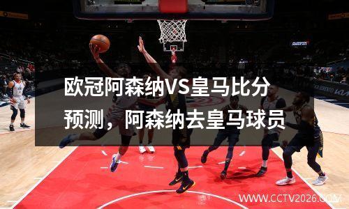 欧冠阿森纳VS皇马比分预测，阿森纳去皇马球员