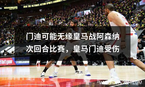 门迪可能无缘皇马战阿森纳次回合比赛，皇马门迪受伤