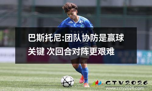 巴斯托尼:团队协防是赢球关键 次回合对阵更艰难