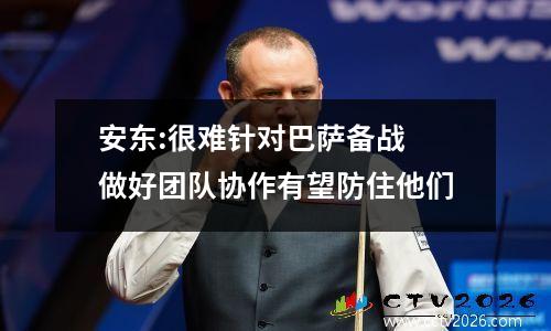 安东:很难针对巴萨备战 做好团队协作有望防住他们