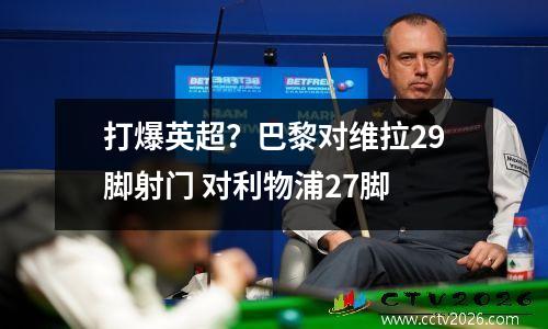 打爆英超？巴黎对维拉29脚射门 对利物浦27脚