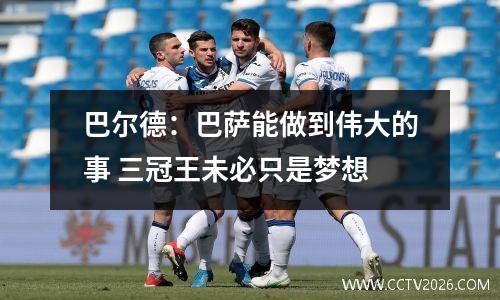 巴尔德：巴萨能做到伟大的事 三冠王未必只是梦想