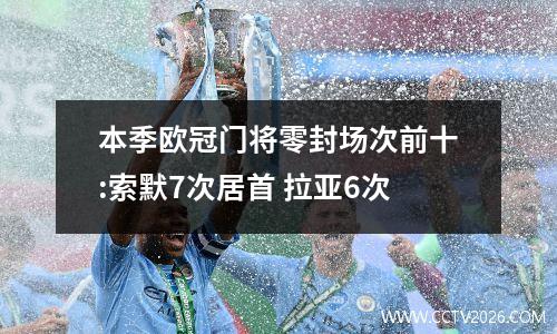 本季欧冠门将零封场次前十:索默7次居首 拉亚6次