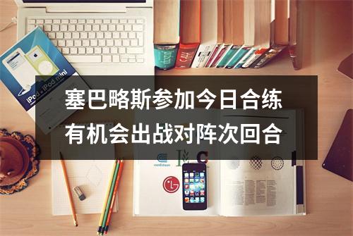 塞巴略斯参加今日合练 有机会出战对阵次回合