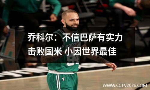 乔科尔：不信巴萨有实力击败国米 小因世界最佳