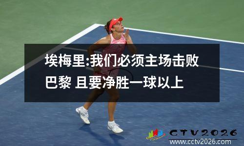 埃梅里:我们必须主场击败巴黎 且要净胜一球以上
