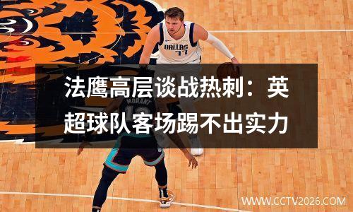 法鹰高层谈战热刺：英超球队客场踢不出实力