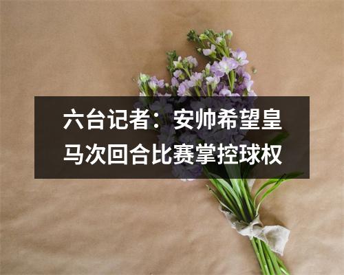 六台记者：安帅希望皇马次回合比赛掌控球权