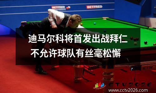 迪马尔科将首发出战拜仁 不允许球队有丝毫松懈