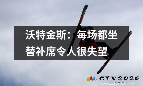 沃特金斯：每场都坐替补席令人很失望