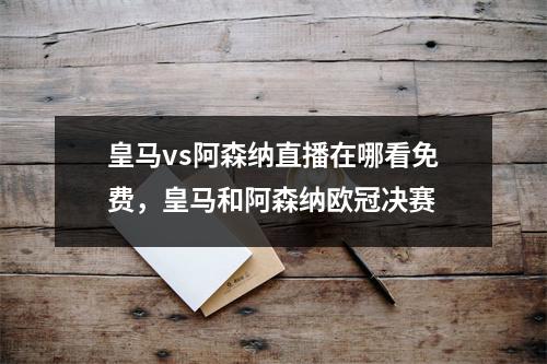 皇马vs阿森纳直播在哪看免费，皇马和阿森纳欧冠决赛
