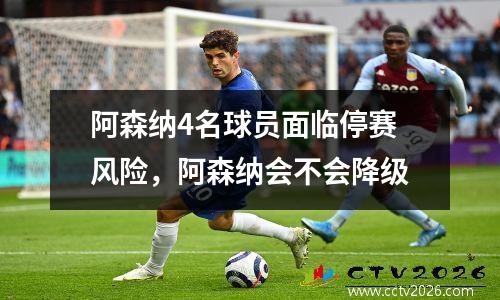 阿森纳4名球员面临停赛风险，阿森纳会不会降级