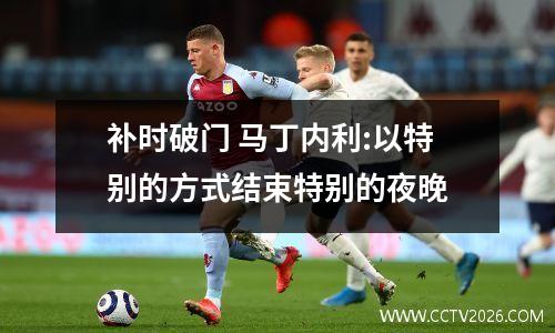 补时破门 马丁内利:以特别的方式结束特别的夜晚