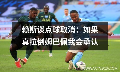 赖斯谈点球取消：如果真拉倒姆巴佩我会承认