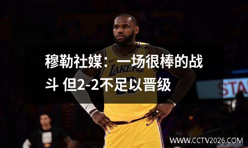 穆勒社媒：一场很棒的战斗 但2-2不足以晋级