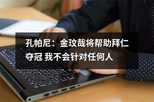 孔帕尼：金玟哉将帮助拜仁夺冠 我不会针对任何人