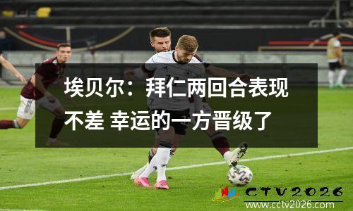 埃贝尔：拜仁两回合表现不差 幸运的一方晋级了