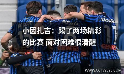 小因扎吉：踢了两场精彩的比赛 面对困难很清醒