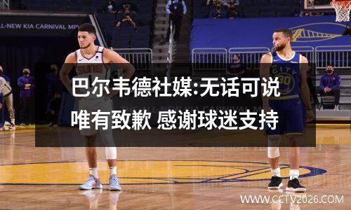巴尔韦德社媒:无话可说唯有致歉 感谢球迷支持